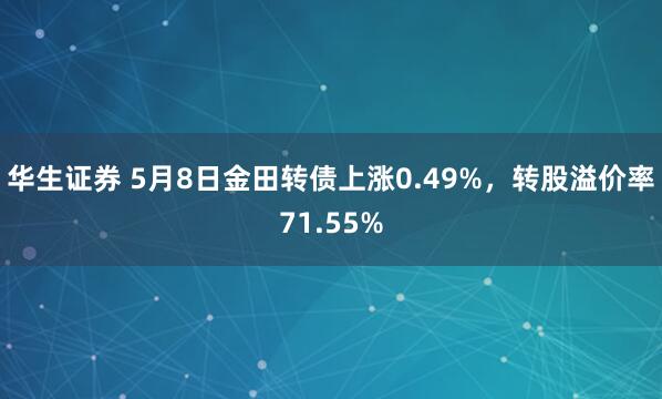 华生证券 5月8日金田转债上涨0.49%，转股溢价率71.55%