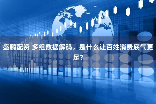 盛鹏配资 多组数据解码，是什么让百姓消费底气更足？