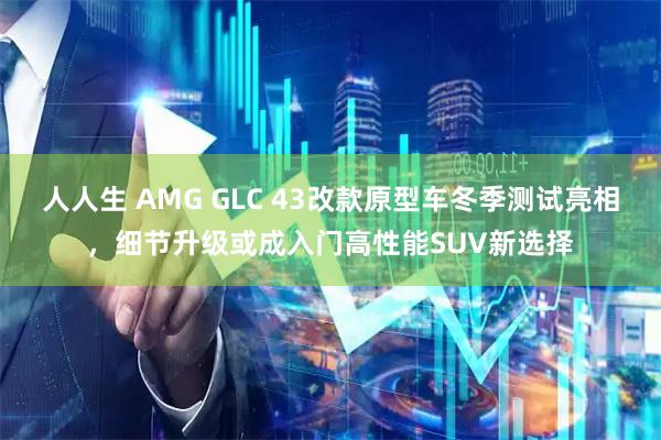 人人生 AMG GLC 43改款原型车冬季测试亮相，细节升级或成入门高性能SUV新选择