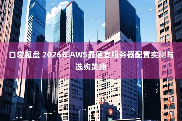 口袋超盘 2026年AWS最便宜服务器配置实测与选购策略