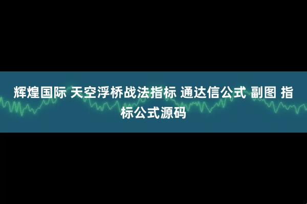 辉煌国际 天空浮桥战法指标 通达信公式 副图 指标公式源码