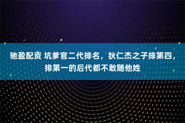 驰盈配资 坑爹官二代排名，狄仁杰之子排第四，排第一的后代都不敢随他姓