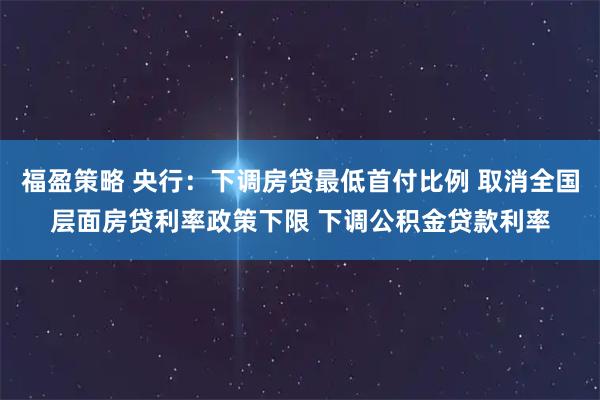 福盈策略 央行:下调房贷最低首付比例 取消全国层面房贷利率政策下限 下调公积金贷款利率