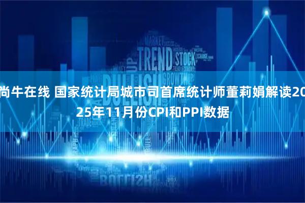 尚牛在线 国家统计局城市司首席统计师董莉娟解读2025年11月份CPI和PPI数据