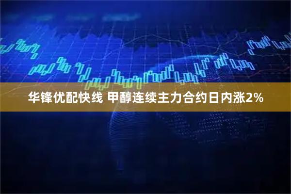 华锋优配快线 甲醇连续主力合约日内涨2%