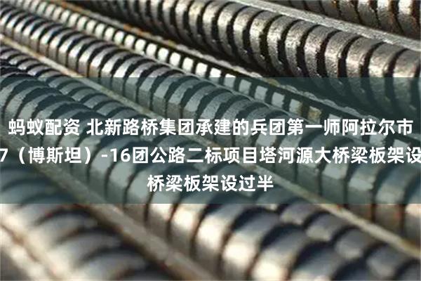 蚂蚁配资 北新路桥集团承建的兵团第一师阿拉尔市G217(博斯坦)-16团公路二标项目塔河源大桥梁板架设过半