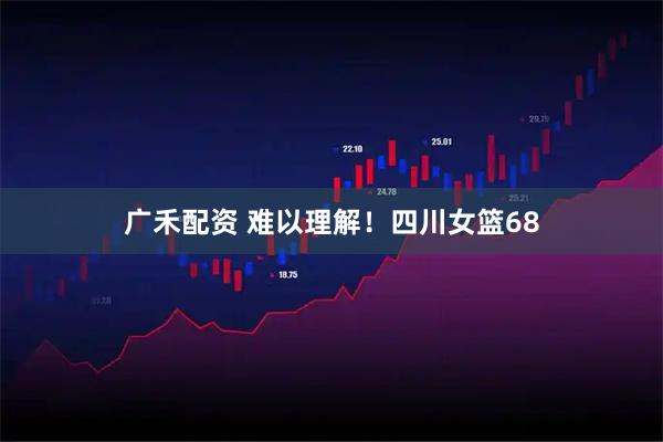 广禾配资 难以理解！四川女篮68