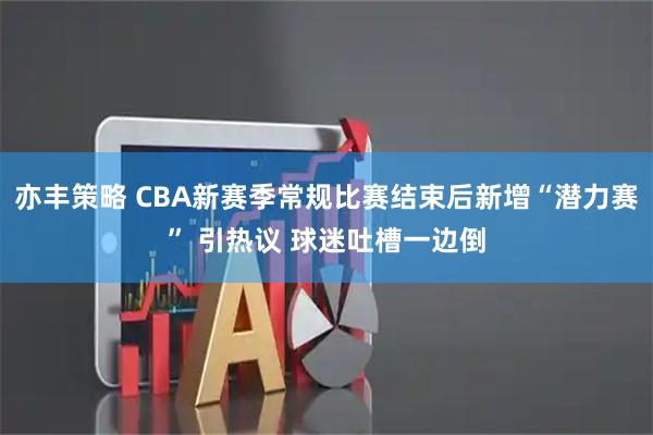 亦丰策略 CBA新赛季常规比赛结束后新增“潜力赛” 引热议 球迷吐槽一边倒