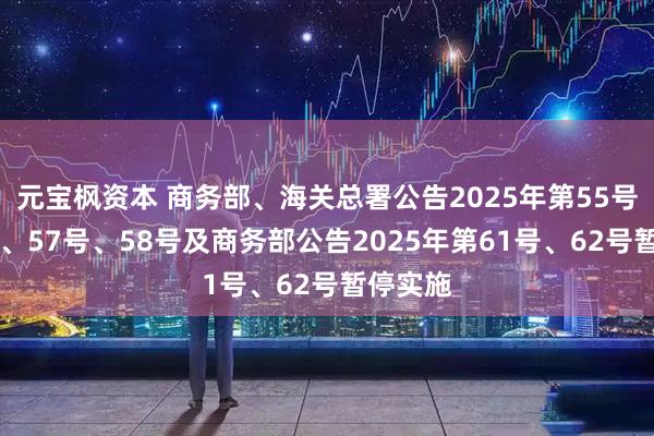 元宝枫资本 商务部、海关总署公告2025年第55号、56号、57号、58号及商务部公告2025年第61号、62号暂停实施