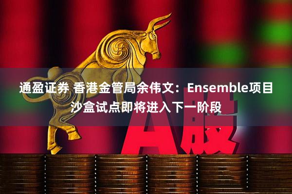 通盈证券 香港金管局余伟文：Ensemble项目沙盒试点即将进入下一阶段