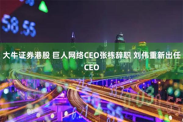 大牛证券港股 巨人网络CEO张栋辞职 刘伟重新出任CEO