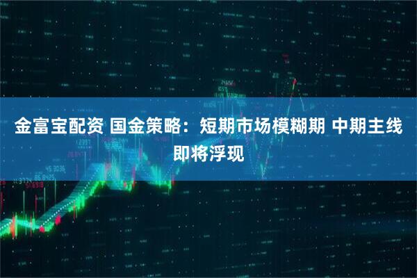 金富宝配资 国金策略:短期市场模糊期 中期主线即将浮现