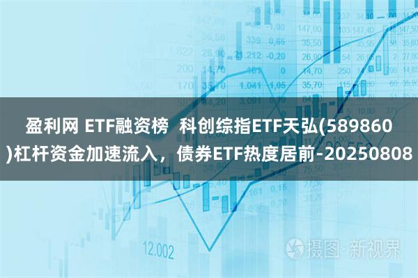 盈利网 ETF融资榜 科创综指ETF天弘(589860)杠杆资金加速流入,债券ETF热度居前-20250808