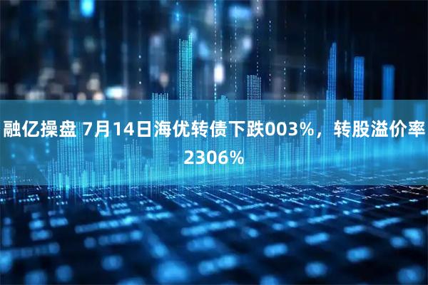 融亿操盘 7月14日海优转债下跌003%，转股溢价率2306%