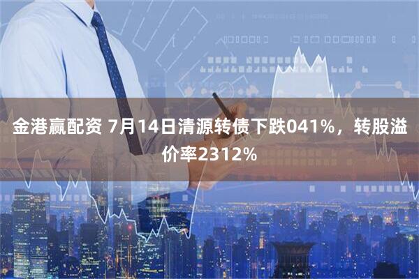 金港赢配资 7月14日清源转债下跌041%，转股溢价率2312%