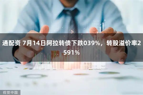 通配资 7月14日阿拉转债下跌039%，转股溢价率2591%