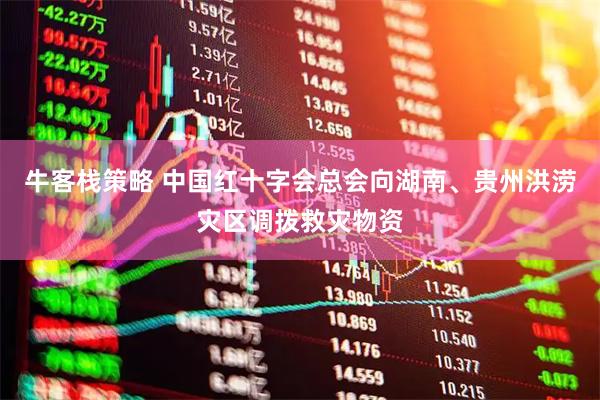 牛客栈策略 中国红十字会总会向湖南、贵州洪涝灾区调拨救灾物资