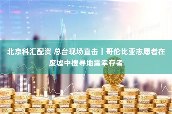 北京科汇配资 总台现场直击丨哥伦比亚志愿者在废墟中搜寻地震幸存者