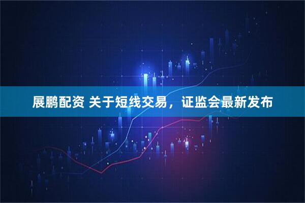 展鹏配资 关于短线交易，证监会最新发布