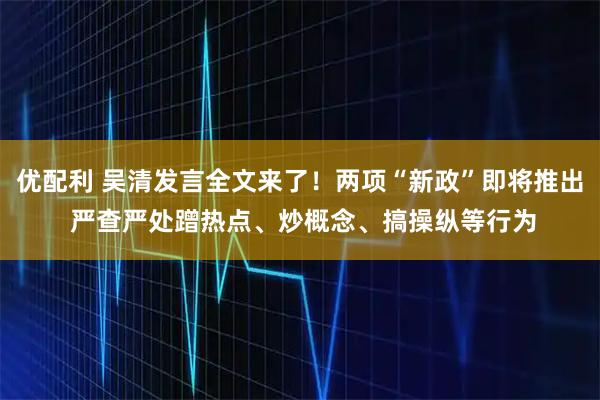 优配利 吴清发言全文来了！两项“新政”即将推出 严查严处蹭热点、炒概念、搞操纵等行为