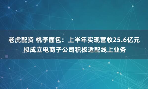 老虎配资 桃李面包：上半年实现营收25.6亿元 拟成立电商子公司积极适配线上业务