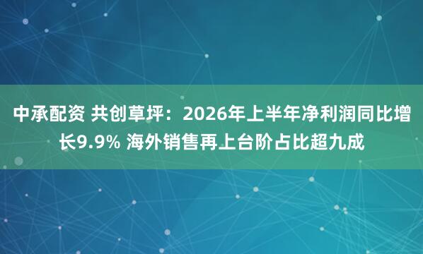 中承配资 共创草坪：2026年上半年净利润同比增长9.9% 海外销售再上台阶占比超九成