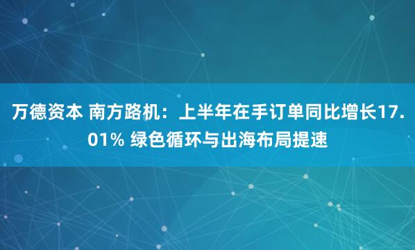 万德资本 南方路机：上半年在手订单同比增长17.01% 绿色循环与出海布局提速